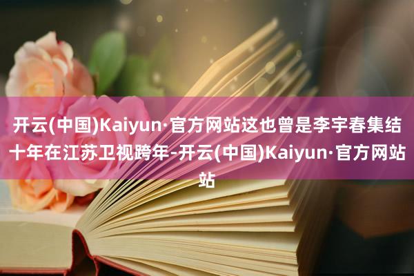 开云(中国)Kaiyun·官方网站这也曾是李宇春集结十年在江苏卫视跨年-开云(中国)Kaiyun·官方网站