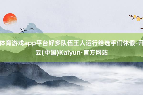 体育游戏app平台好多队伍王人运行给选手们休假-开云(中国)Kaiyun·官方网站