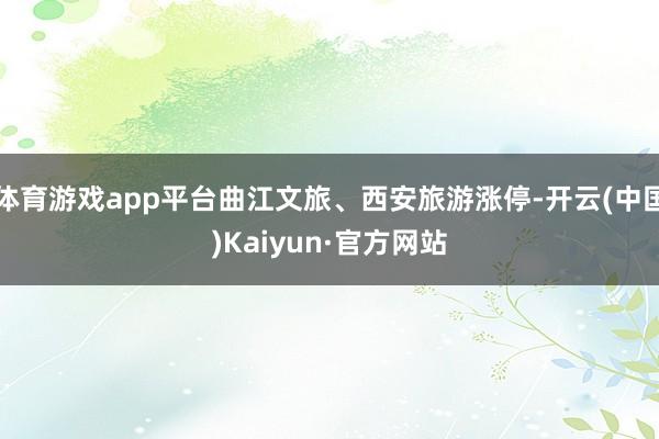 体育游戏app平台曲江文旅、西安旅游涨停-开云(中国)Kaiyun·官方网站