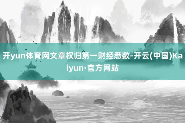 开yun体育网文章权归第一财经悉数-开云(中国)Kaiyun·官方网站
