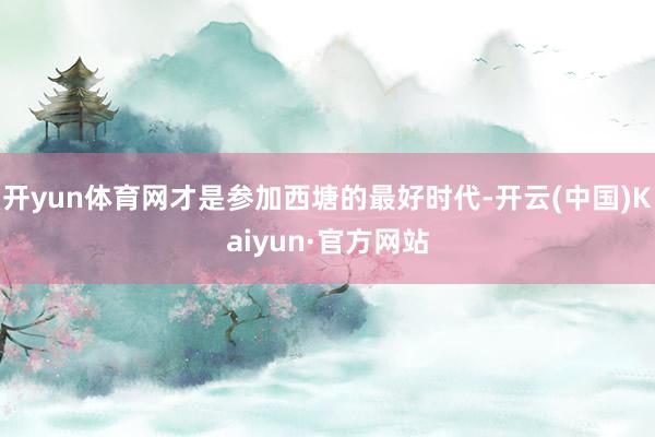 开yun体育网才是参加西塘的最好时代-开云(中国)Kaiyun·官方网站