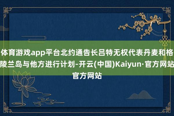 体育游戏app平台北约通告长吕特无权代表丹麦和格陵兰岛与他方进行计划-开云(中国)Kaiyun·官方网站