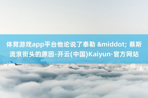 体育游戏app平台他论说了泰勒 &middot; 蔡斯流浪街头的原因-开云(中国)Kaiyun·官方网站
