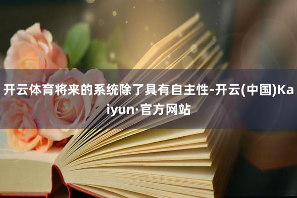 开云体育将来的系统除了具有自主性-开云(中国)Kaiyun·官方网站