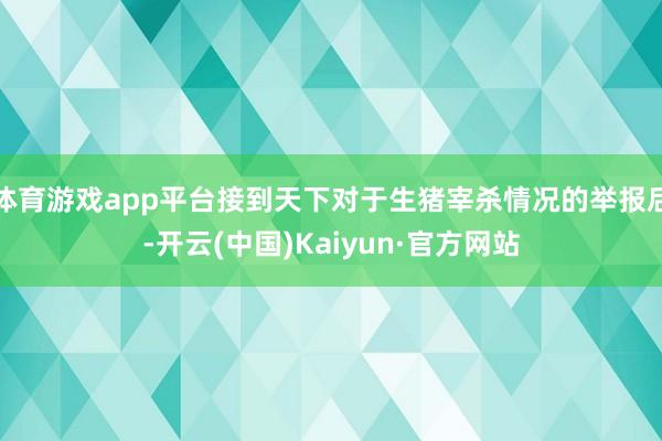 体育游戏app平台接到天下对于生猪宰杀情况的举报后-开云(中国)Kaiyun·官方网站
