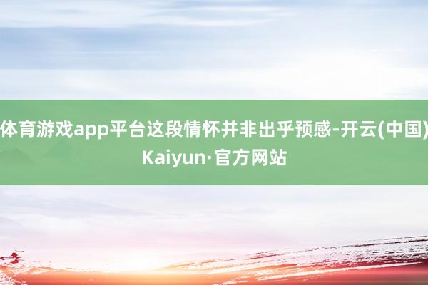 体育游戏app平台这段情怀并非出乎预感-开云(中国)Kaiyun·官方网站