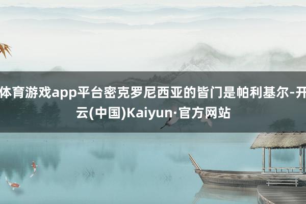 体育游戏app平台密克罗尼西亚的皆门是帕利基尔-开云(中国)Kaiyun·官方网站