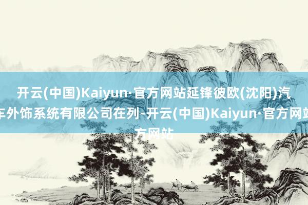 开云(中国)Kaiyun·官方网站延锋彼欧(沈阳)汽车外饰系统有限公司在列-开云(中国)Kaiyun·官方网站