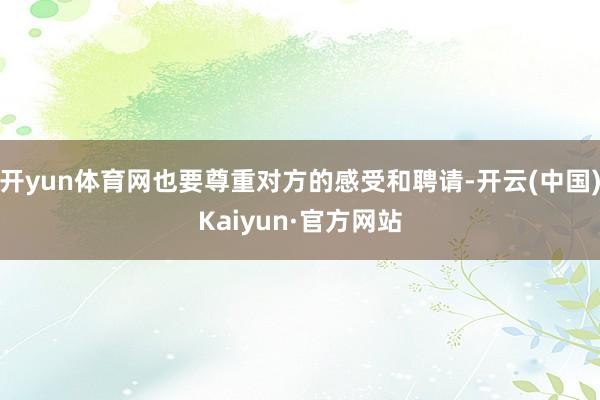 开yun体育网也要尊重对方的感受和聘请-开云(中国)Kaiyun·官方网站