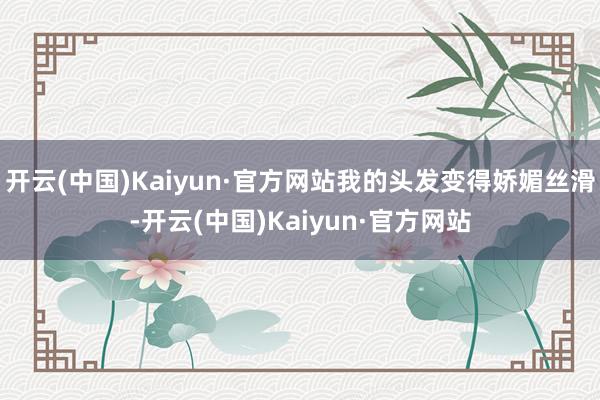 开云(中国)Kaiyun·官方网站我的头发变得娇媚丝滑-开云(中国)Kaiyun·官方网站