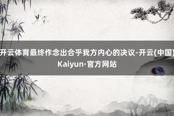 开云体育最终作念出合乎我方内心的决议-开云(中国)Kaiyun·官方网站