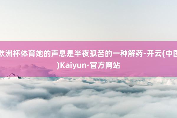 欧洲杯体育她的声息是半夜孤苦的一种解药-开云(中国)Kaiyun·官方网站