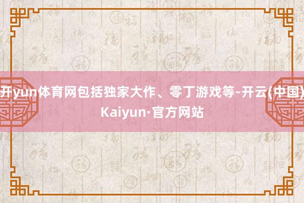 开yun体育网包括独家大作、零丁游戏等-开云(中国)Kaiyun·官方网站