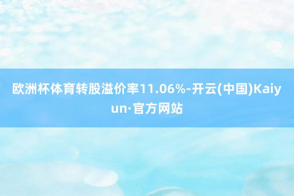 欧洲杯体育转股溢价率11.06%-开云(中国)Kaiyun·官方网站