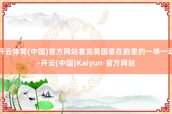 开云体育(中国)官方网站看完吴国豪在剧里的一举一动-开云(中国)Kaiyun·官方网站