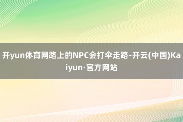 开yun体育网路上的NPC会打伞走路-开云(中国)Kaiyun·官方网站