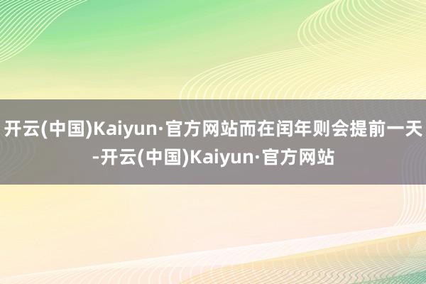 开云(中国)Kaiyun·官方网站而在闰年则会提前一天-开云(中国)Kaiyun·官方网站