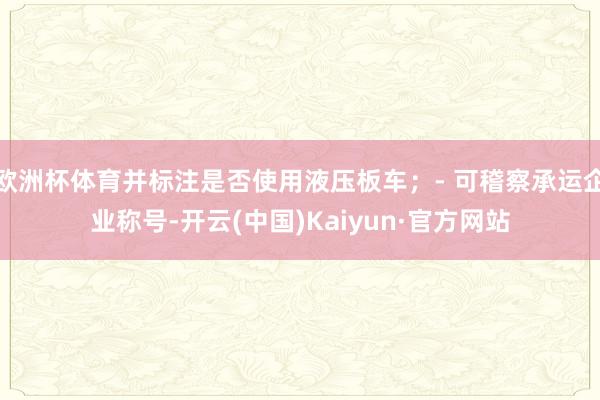 欧洲杯体育并标注是否使用液压板车；- 可稽察承运企业称号-开云(中国)Kaiyun·官方网站