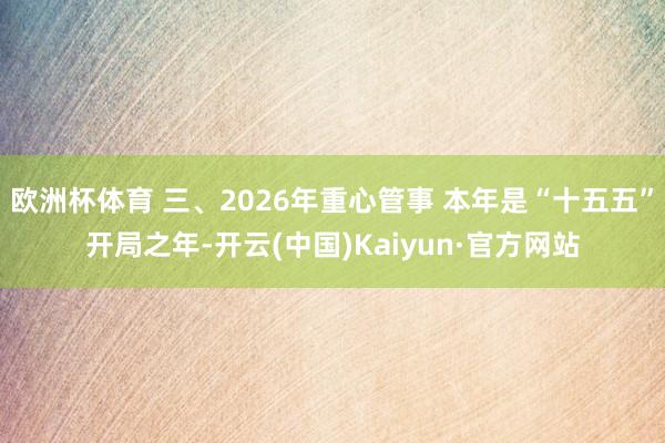 欧洲杯体育 三、2026年重心管事 本年是“十五五”开局之年-开云(中国)Kaiyun·官方网站