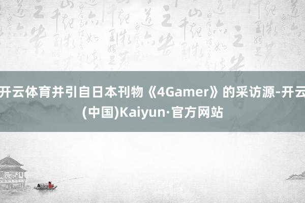 开云体育并引自日本刊物《4Gamer》的采访源-开云(中国)Kaiyun·官方网站