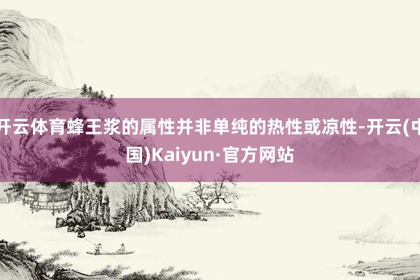 开云体育蜂王浆的属性并非单纯的热性或凉性-开云(中国)Kaiyun·官方网站