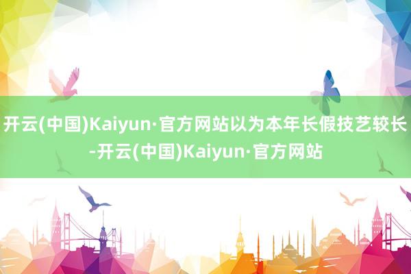 开云(中国)Kaiyun·官方网站以为本年长假技艺较长-开云(中国)Kaiyun·官方网站