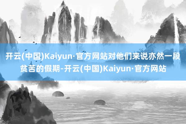 开云(中国)Kaiyun·官方网站对他们来说亦然一段贫苦的假期-开云(中国)Kaiyun·官方网站