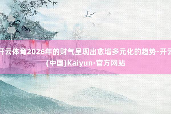开云体育2026年的财气呈现出愈增多元化的趋势-开云(中国)Kaiyun·官方网站