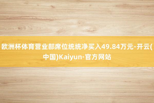 欧洲杯体育营业部席位统统净买入49.84万元-开云(中国)Kaiyun·官方网站