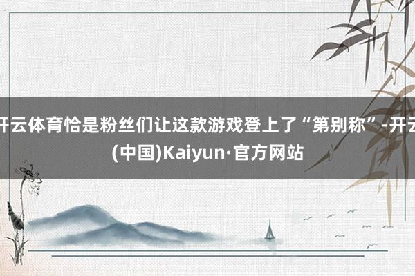 开云体育恰是粉丝们让这款游戏登上了“第别称”-开云(中国)Kaiyun·官方网站