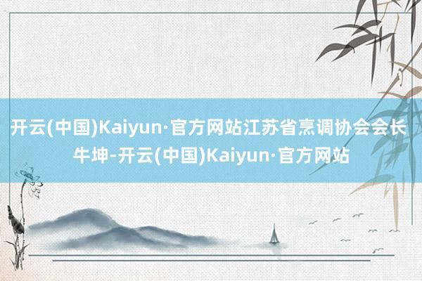 开云(中国)Kaiyun·官方网站江苏省烹调协会会长 牛坤-开云(中国)Kaiyun·官方网站