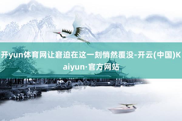 开yun体育网让窘迫在这一刻悄然覆没-开云(中国)Kaiyun·官方网站