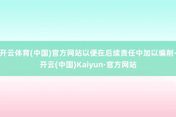 开云体育(中国)官方网站以便在后续责任中加以编削-开云(中国)Kaiyun·官方网站
