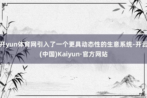 开yun体育网引入了一个更具动态性的生意系统-开云(中国)Kaiyun·官方网站