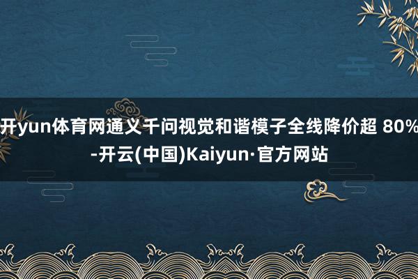 开yun体育网通义千问视觉和谐模子全线降价超 80%-开云(中国)Kaiyun·官方网站
