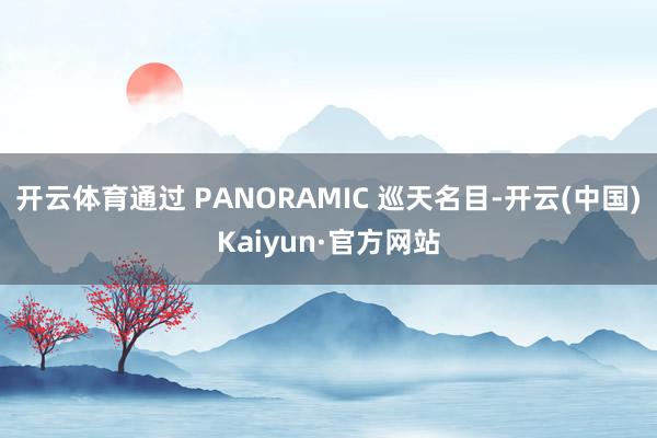 开云体育通过 PANORAMIC 巡天名目-开云(中国)Kaiyun·官方网站