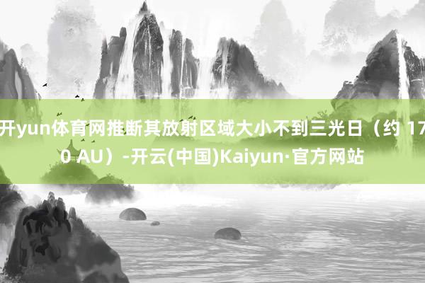 开yun体育网推断其放射区域大小不到三光日（约 170 AU）-开云(中国)Kaiyun·官方网站