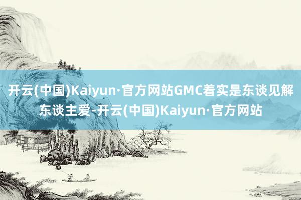 开云(中国)Kaiyun·官方网站GMC着实是东谈见解东谈主爱-开云(中国)Kaiyun·官方网站