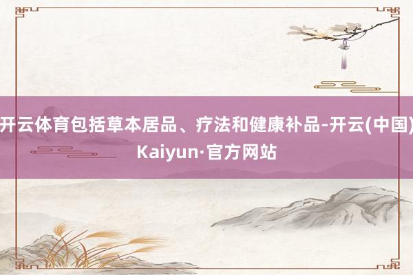开云体育包括草本居品、疗法和健康补品-开云(中国)Kaiyun·官方网站
