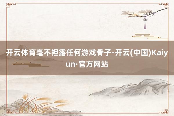 开云体育毫不袒露任何游戏骨子-开云(中国)Kaiyun·官方网站