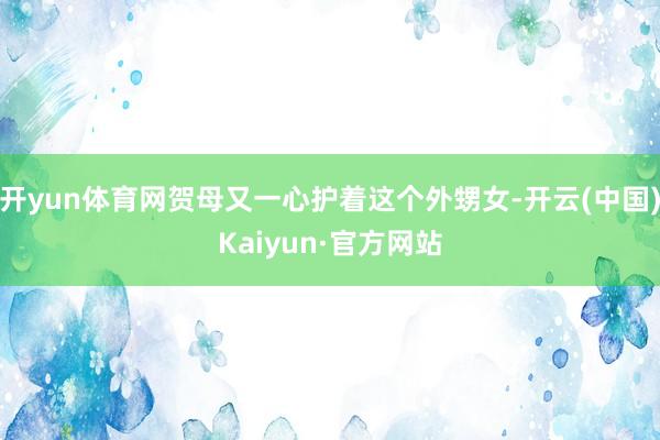 开yun体育网贺母又一心护着这个外甥女-开云(中国)Kaiyun·官方网站