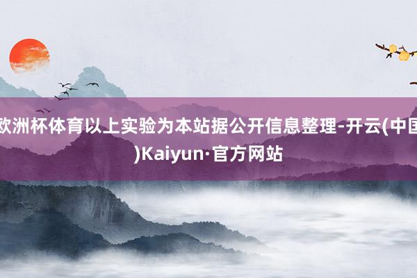 欧洲杯体育以上实验为本站据公开信息整理-开云(中国)Kaiyun·官方网站