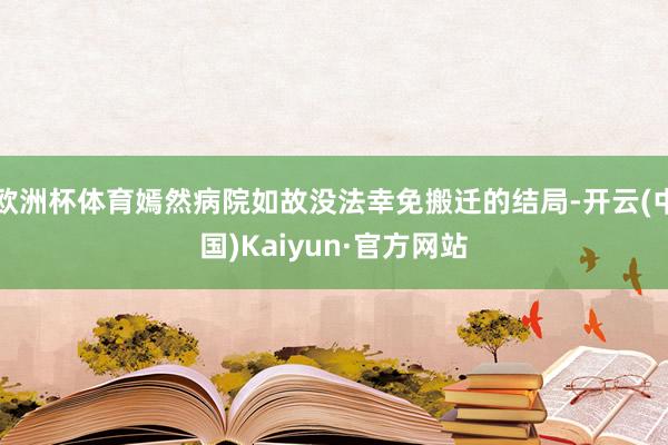 欧洲杯体育嫣然病院如故没法幸免搬迁的结局-开云(中国)Kaiyun·官方网站