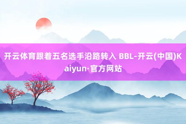 开云体育跟着五名选手沿路转入 BBL-开云(中国)Kaiyun·官方网站