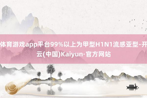 体育游戏app平台99%以上为甲型H1N1流感亚型-开云(中国)Kaiyun·官方网站