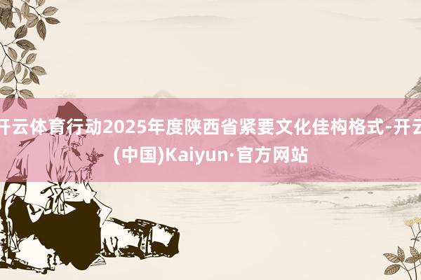 开云体育行动2025年度陕西省紧要文化佳构格式-开云(中国)Kaiyun·官方网站