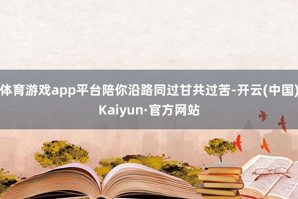 体育游戏app平台陪你沿路同过甘共过苦-开云(中国)Kaiyun·官方网站