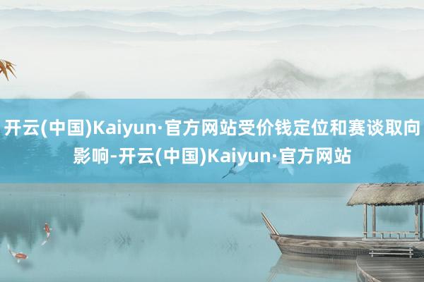 开云(中国)Kaiyun·官方网站受价钱定位和赛谈取向影响-开云(中国)Kaiyun·官方网站