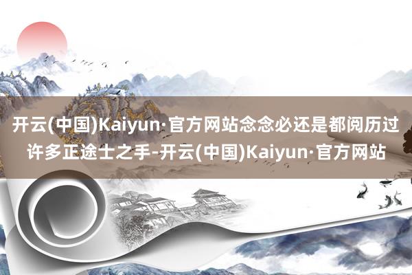 开云(中国)Kaiyun·官方网站念念必还是都阅历过许多正途士之手-开云(中国)Kaiyun·官方网站