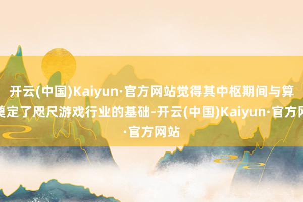 开云(中国)Kaiyun·官方网站觉得其中枢期间与算法奠定了咫尺游戏行业的基础-开云(中国)Kaiyun·官方网站